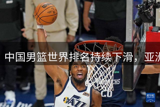 中国男篮世界排名持续下滑，亚洲第五位置岌岌可危