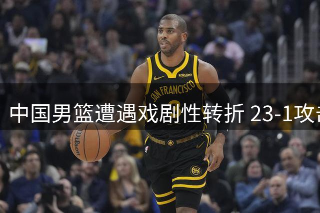 中国男篮遭遇戏剧性转折 23-1攻击波致19分惨败