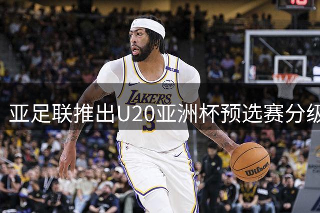 亚足联推出U20亚洲杯预选赛分级升降新规
