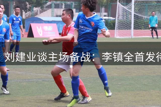 刘建业谈主场备战：李镇全首发待定 勉励年轻队员保持初心