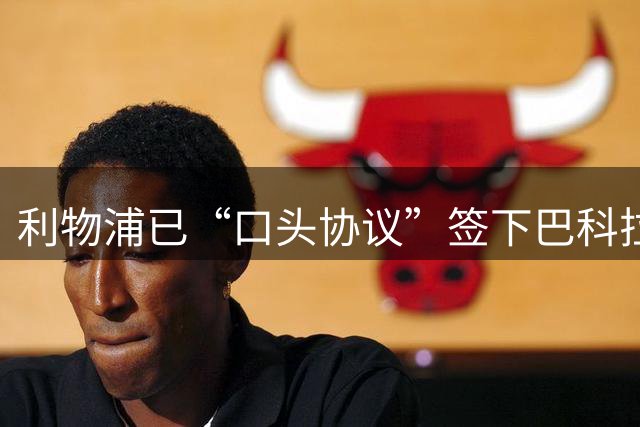 利物浦已“口头协议”签下巴科拉，阿森纳备史上最大合同抢维尼修斯