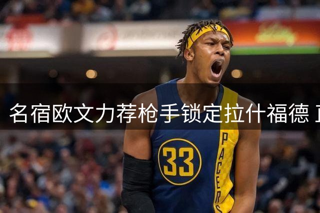 名宿欧文力荐枪手锁定拉什福德 直言维尼修斯交易本就难成