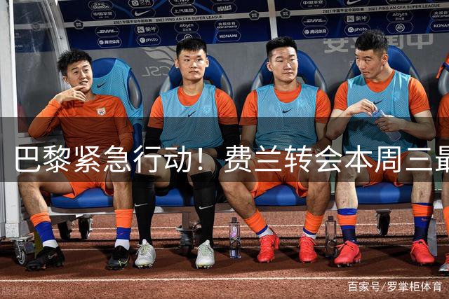 巴黎紧急行动！费兰转会本周三最后期限 谈判进入读秒阶段