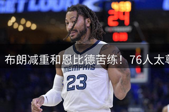 布朗减重和恩比德苦练！76人太尊重詹姆斯，湖人忽略他最大的价值