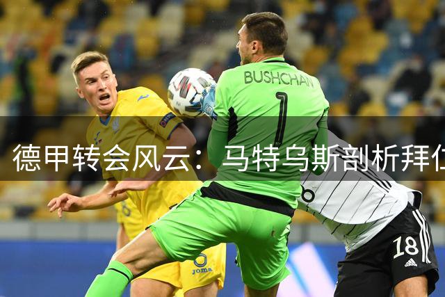 德甲转会风云：马特乌斯剖析拜仁后防升级路径与国际足联权力博弈