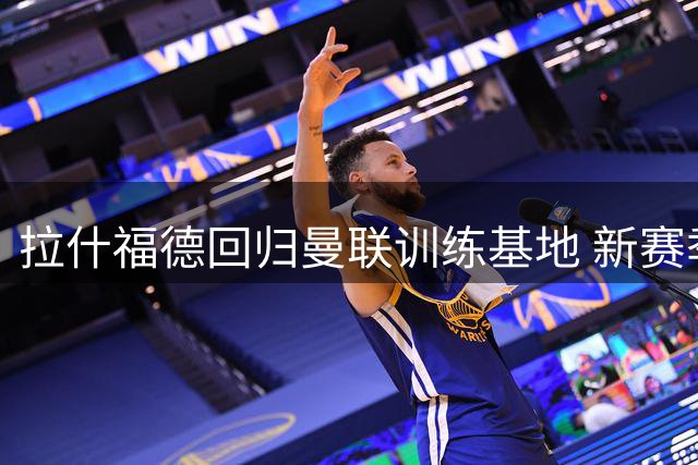 拉什福德回归曼联训练基地 新赛季或改穿14号战袍