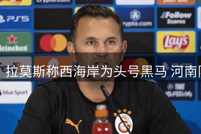 拉莫斯称西海岸为头号黑马 河南队誓取主场三分