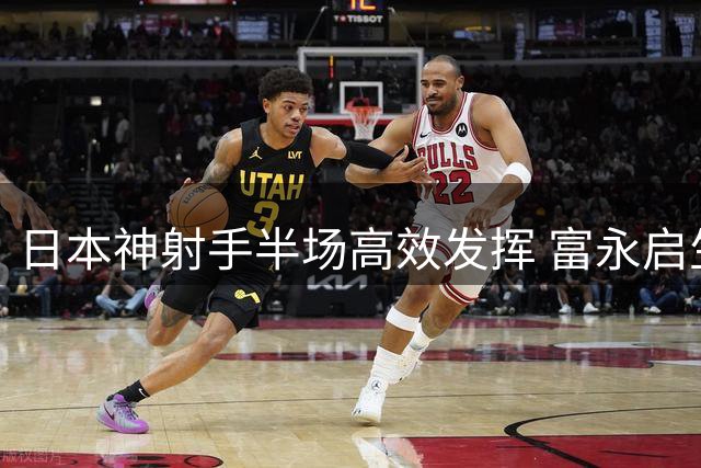 日本神射手半场高效发挥 富永启生助球队大比分领先