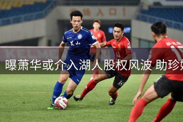 曝萧华或介入湖人股权风波 助珍妮稳定管理层局势