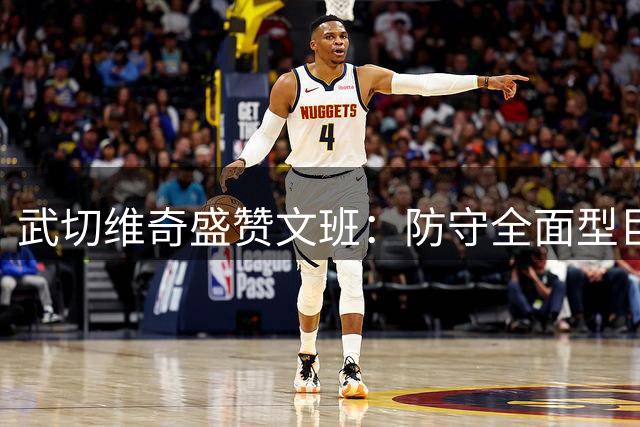武切维奇盛赞文班：防守全面型巨人 攻防两端独具特色