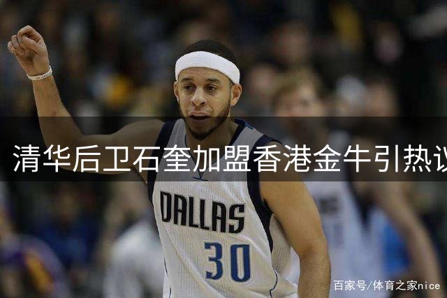 清华后卫石奎加盟香港金牛引热议 NBL球员招募机制现规则漏洞