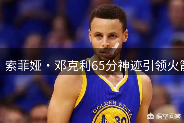 索菲娅·邓克利65分神迹引领火箭四连胜，百球大赛席位近在咫尺