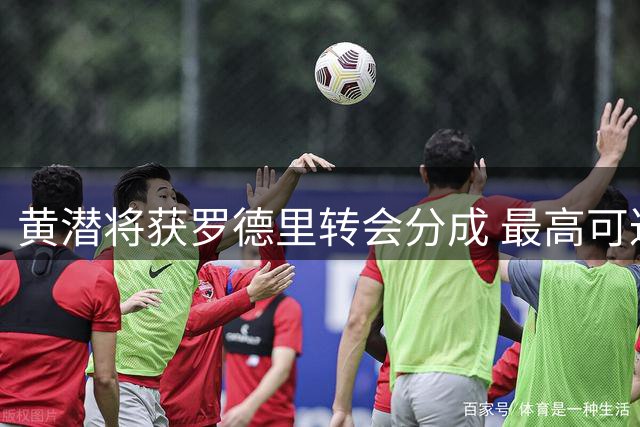 黄潜将获罗德里转会分成 最高可达187.5万欧元