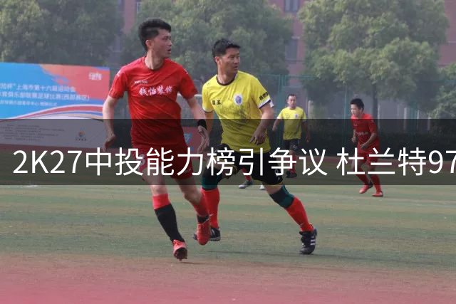 2K27中投能力榜引争议 杜兰特97分评级遭火箭跟队记者质疑