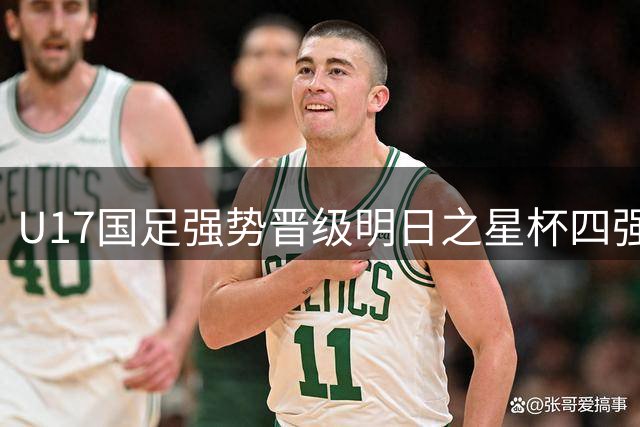 U17国足强势晋级明日之星杯四强，小组赛两战全胜创造佳绩